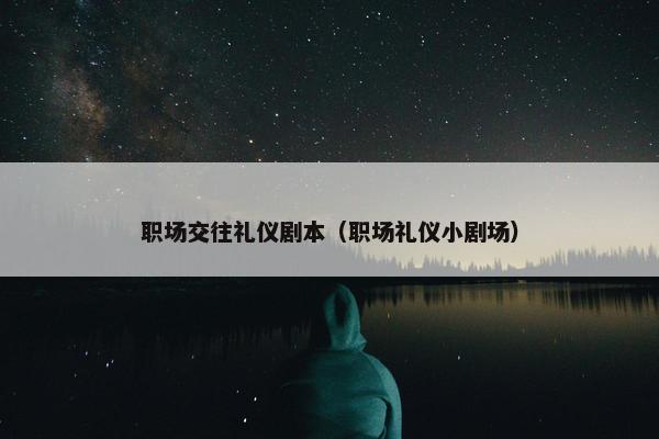 职场交往礼仪剧本（职场礼仪小剧场）