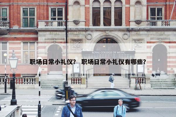 职场日常小礼仪？ 职场日常小礼仪有哪些？