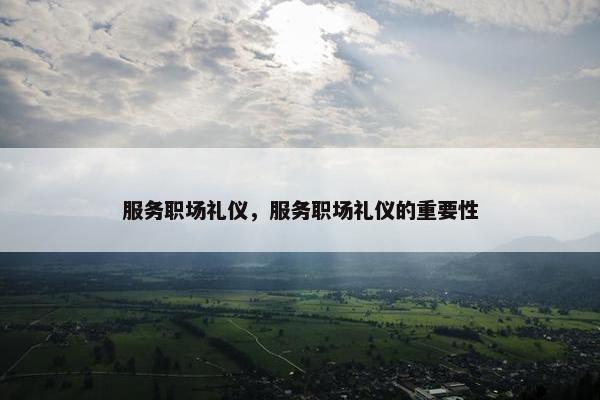 服务职场礼仪，服务职场礼仪的重要性