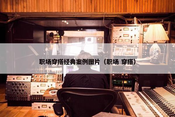 职场穿搭经典案例图片（职场 穿搭）