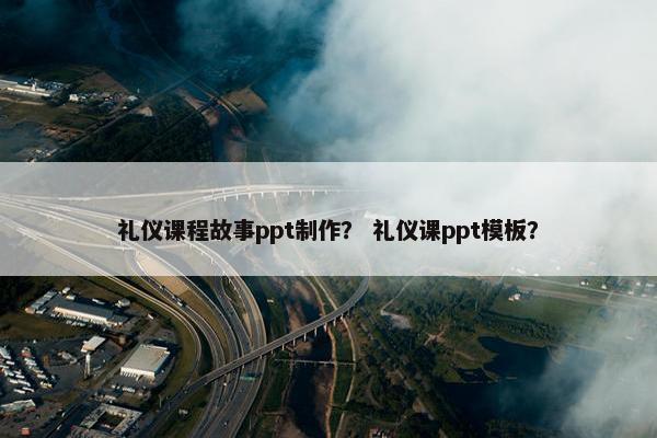 礼仪课程故事ppt制作？ 礼仪课ppt模板？