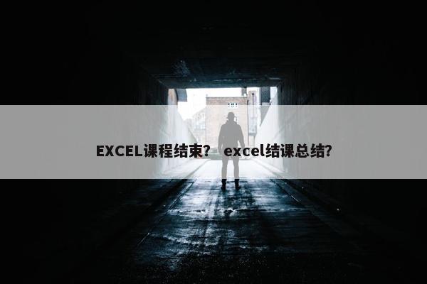 EXCEL课程结束？ excel结课总结？