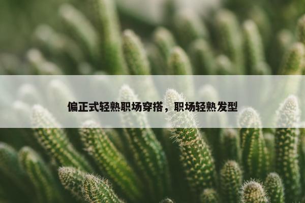 偏正式轻熟职场穿搭，职场轻熟发型