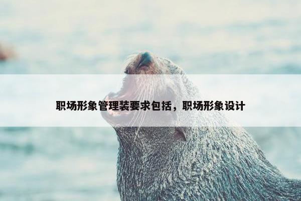 职场形象管理装要求包括，职场形象设计