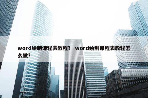 word绘制课程表教程？ word绘制课程表教程怎么做？