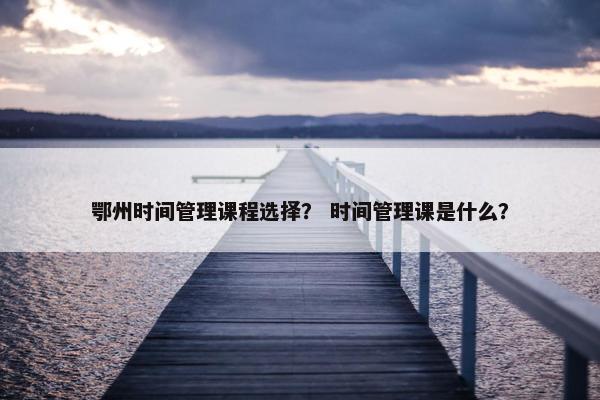 鄂州时间管理课程选择？ 时间管理课是什么？