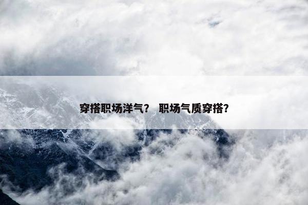 穿搭职场洋气？ 职场气质穿搭？