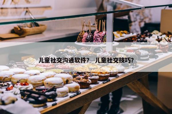 儿童社交沟通软件？ 儿童社交技巧？