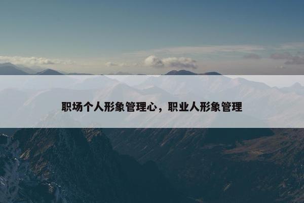 职场个人形象管理心，职业人形象管理