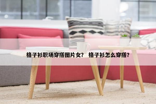 格子衫职场穿搭图片女？ 格子衫怎么穿搭？