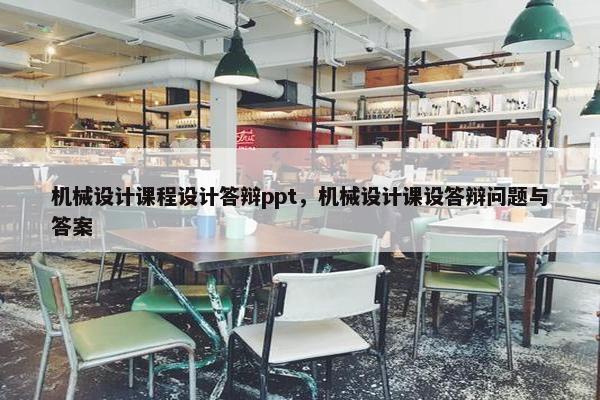 机械设计课程设计答辩ppt，机械设计课设答辩问题与答案