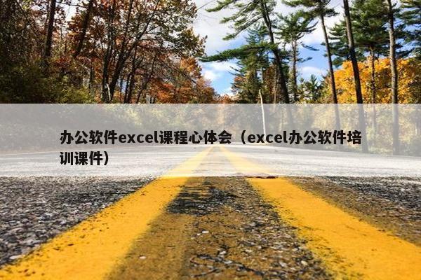 办公软件excel课程心体会（excel办公软件培训课件）