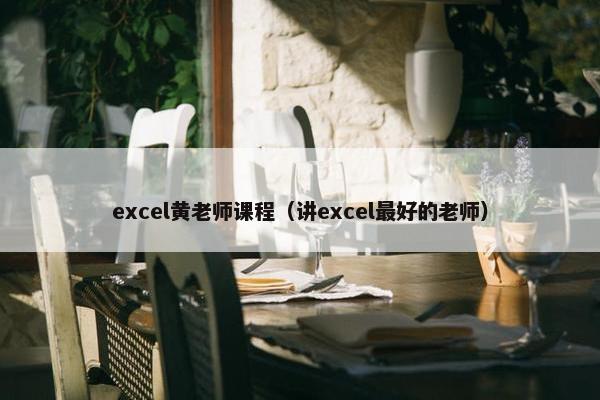 excel黄老师课程（讲excel最好的老师）