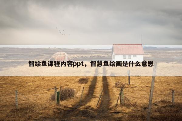 智绘鱼课程内容ppt，智慧鱼绘画是什么意思