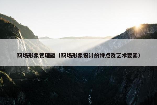 职场形象管理题（职场形象设计的特点及艺术要素）