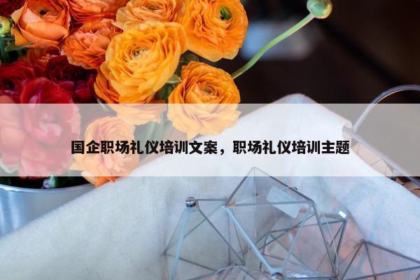 国企职场礼仪培训文案，职场礼仪培训主题