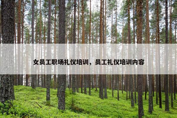 女员工职场礼仪培训，员工礼仪培训内容