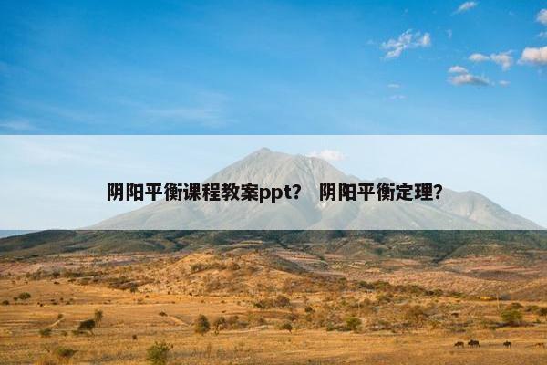 阴阳平衡课程教案ppt？ 阴阳平衡定理？