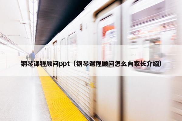 钢琴课程顾问ppt（钢琴课程顾问怎么向家长介绍）