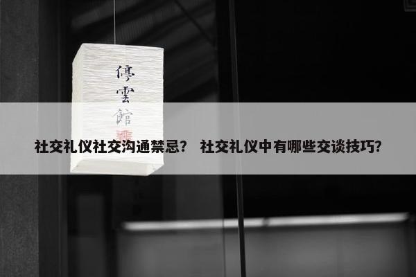 社交礼仪社交沟通禁忌？ 社交礼仪中有哪些交谈技巧？