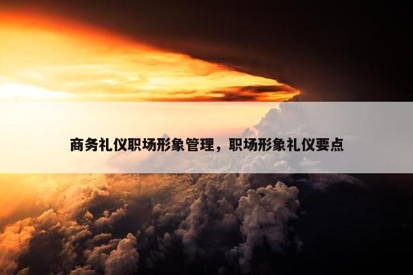 商务礼仪职场形象管理，职场形象礼仪要点