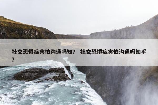 社交恐惧症害怕沟通吗知？ 社交恐惧症害怕沟通吗知乎？