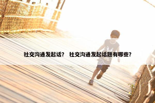 社交沟通发起话？ 社交沟通发起话题有哪些？