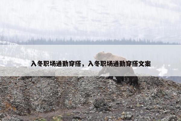 入冬职场通勤穿搭，入冬职场通勤穿搭文案