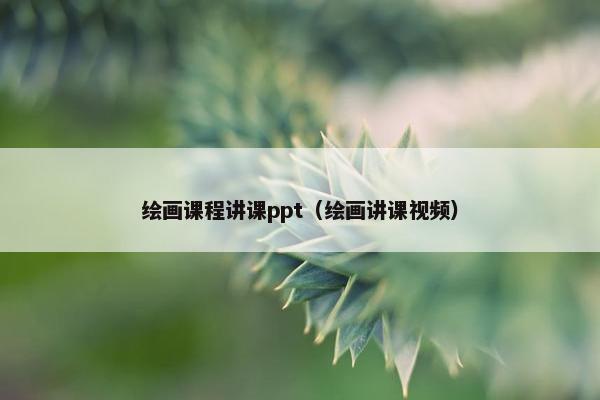 绘画课程讲课ppt（绘画讲课视频）