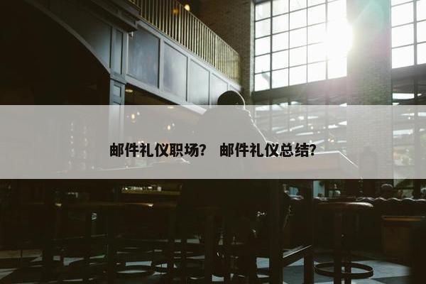 邮件礼仪职场？ 邮件礼仪总结？