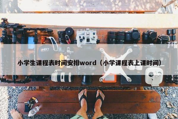 小学生课程表时间安排word（小学课程表上课时间）