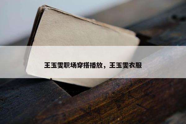 王玉雯职场穿搭播放，王玉雯衣服