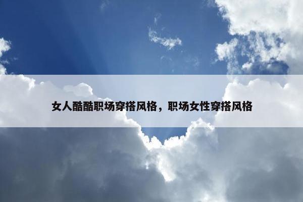 女人酷酷职场穿搭风格，职场女性穿搭风格
