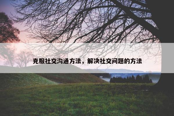 克服社交沟通方法，解决社交问题的方法