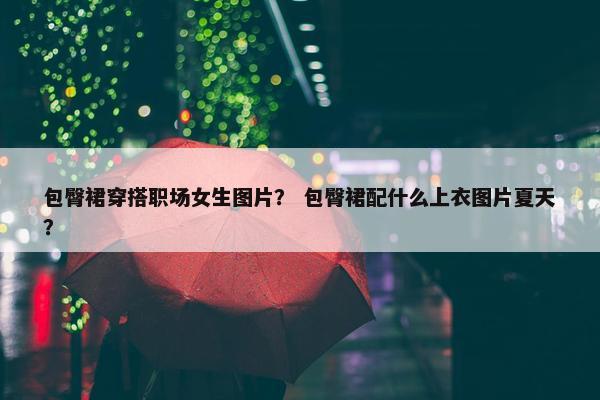 包臀裙穿搭职场女生图片？ 包臀裙配什么上衣图片夏天？