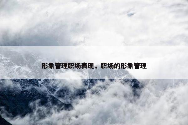 形象管理职场表现，职场的形象管理