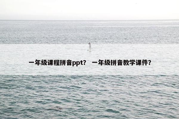 一年级课程拼音ppt？ 一年级拼音教学课件？