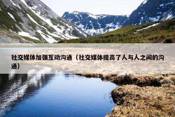 社交媒体加强互动沟通（社交媒体提高了人与人之间的沟通）
