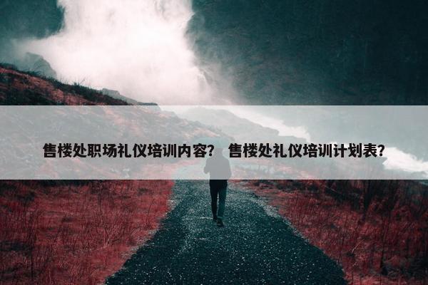 售楼处职场礼仪培训内容？ 售楼处礼仪培训计划表？