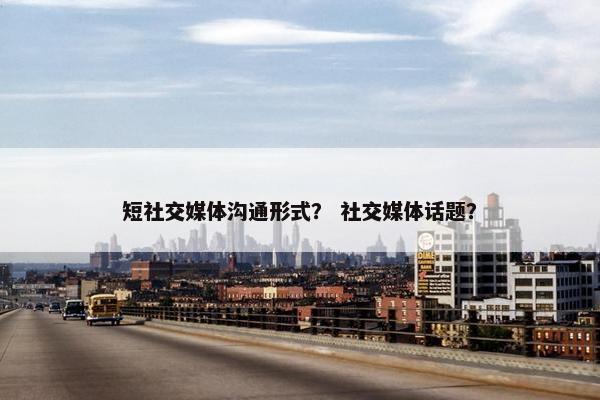 短社交媒体沟通形式？ 社交媒体话题？