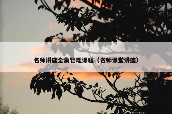名师讲座全集管理课程（名师课堂讲座）