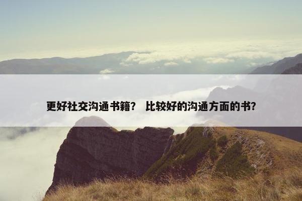 更好社交沟通书籍？ 比较好的沟通方面的书？