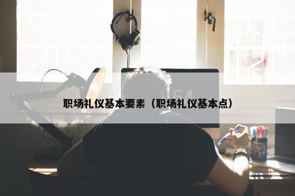 职场礼仪基本要素（职场礼仪基本点）