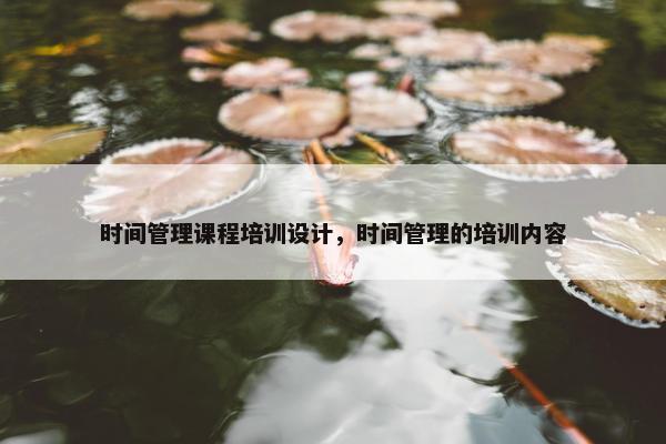 时间管理课程培训设计，时间管理的培训内容