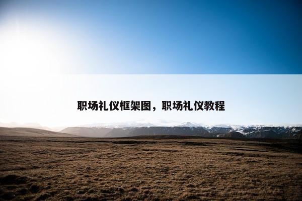 职场礼仪框架图，职场礼仪教程