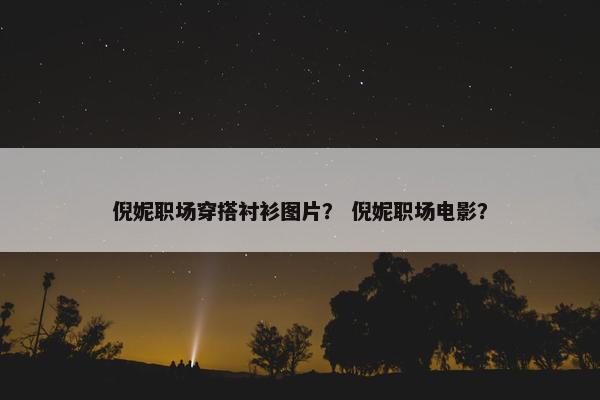 倪妮职场穿搭衬衫图片？ 倪妮职场电影？