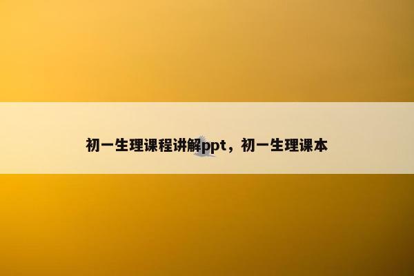 初一生理课程讲解ppt，初一生理课本