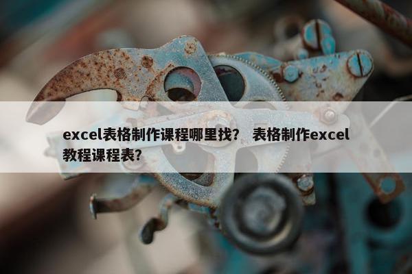excel表格制作课程哪里找？ 表格制作excel教程课程表？