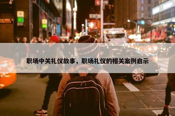 职场中关礼仪故事，职场礼仪的相关案例启示