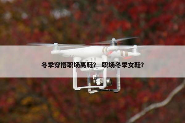 冬季穿搭职场高鞋？ 职场冬季女鞋？